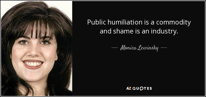 Public humiliation is a commodity and shame is an industry. - Monica Lewinsky