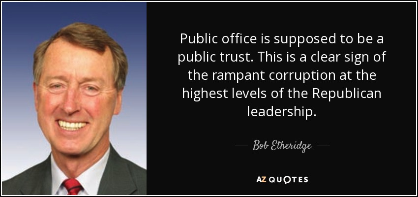 Public office is supposed to be a public trust. This is a clear sign of the rampant corruption at the highest levels of the Republican leadership. - Bob Etheridge