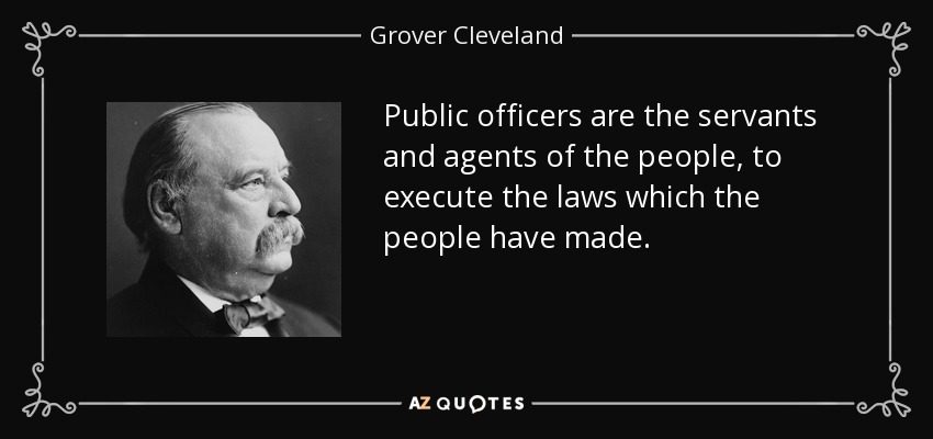Public officers are the servants and agents of the people, to execute the laws which the people have made. - Grover Cleveland