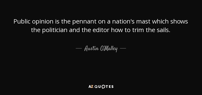 Public opinion is the pennant on a nation's mast which shows the politician and the editor how to trim the sails. - Austin O'Malley