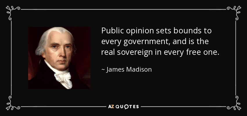 Public opinion sets bounds to every government, and is the real sovereign in every free one. - James Madison
