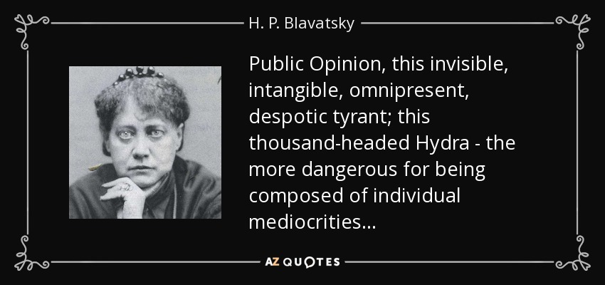 Public Opinion, this invisible, intangible, omnipresent, despotic tyrant; this thousand-headed Hydra - the more dangerous for being composed of individual mediocrities... - H. P. Blavatsky