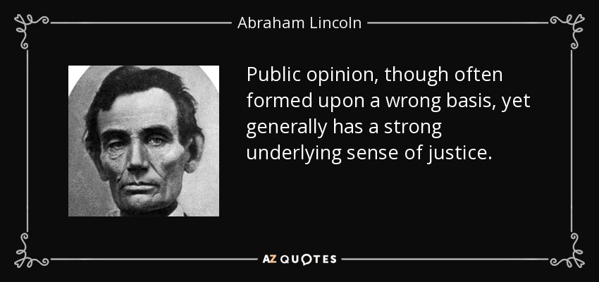 Public opinion, though often formed upon a wrong basis, yet generally has a strong underlying sense of justice. - Abraham Lincoln