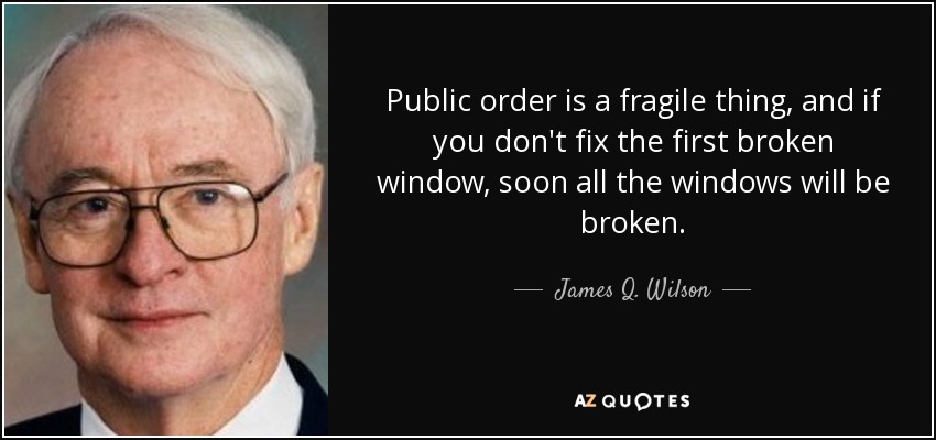 Public order is a fragile thing, and if you don't fix the first broken window, soon all the windows will be broken. - James Q. Wilson