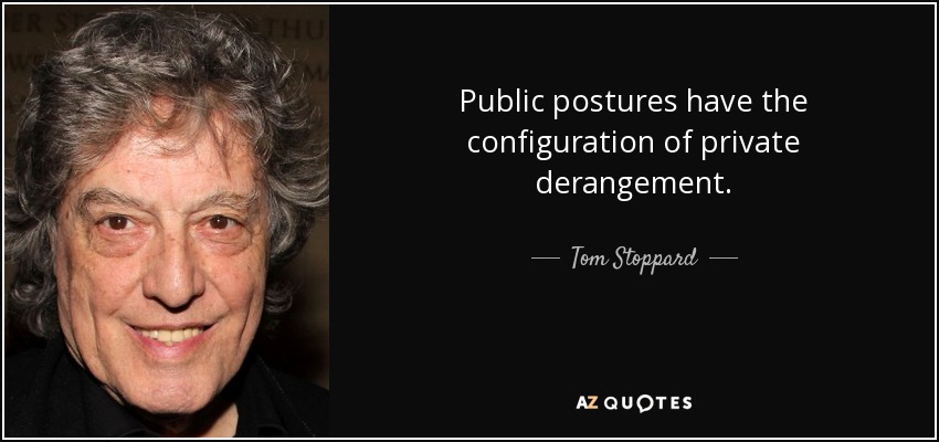 Public postures have the configuration of private derangement. - Tom Stoppard