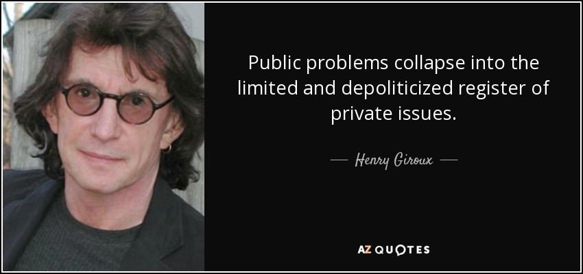 Public problems collapse into the limited and depoliticized register of private issues. - Henry Giroux