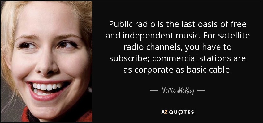 Public radio is the last oasis of free and independent music. For satellite radio channels, you have to subscribe; commercial stations are as corporate as basic cable. - Nellie McKay