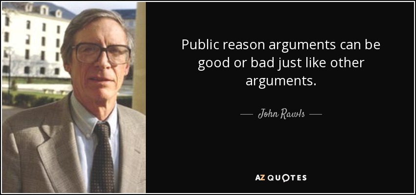Public reason arguments can be good or bad just like other arguments. - John Rawls
