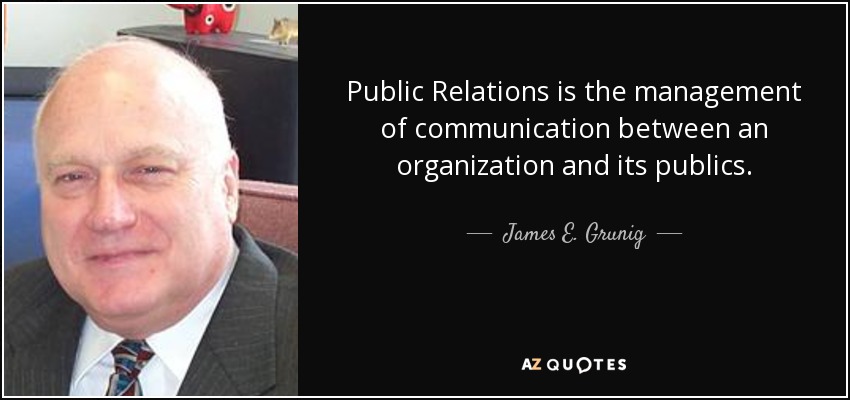 Public Relations is the management of communication between an organization and its publics. - James E. Grunig