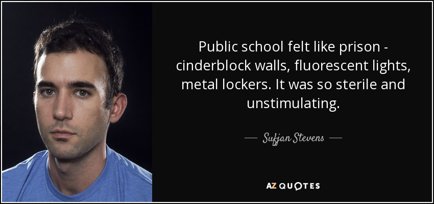 Public school felt like prison - cinderblock walls, fluorescent lights, metal lockers. It was so sterile and unstimulating. - Sufjan Stevens