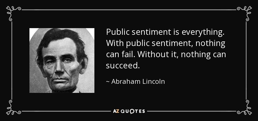 Public sentiment is everything. With public sentiment, nothing can fail. Without it, nothing can succeed. - Abraham Lincoln