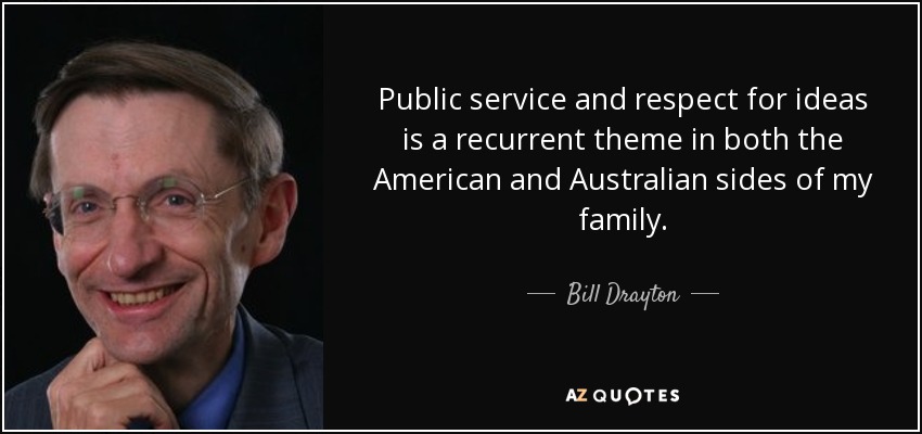 Public service and respect for ideas is a recurrent theme in both the American and Australian sides of my family. - Bill Drayton