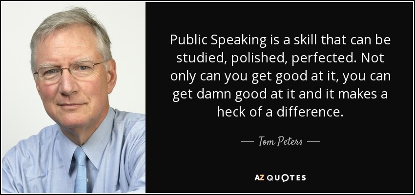 Public Speaking is a skill that can be studied, polished, perfected. Not only can you get good at it, you can get damn good at it and it makes a heck of a difference. - Tom Peters