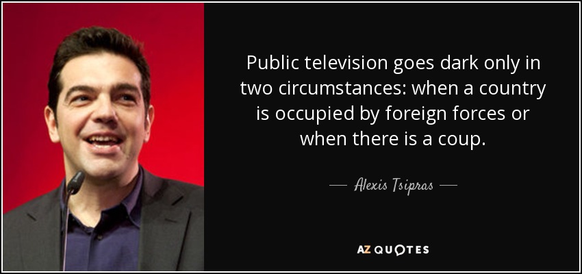 Public television goes dark only in two circumstances: when a country is occupied by foreign forces or when there is a coup. - Alexis Tsipras