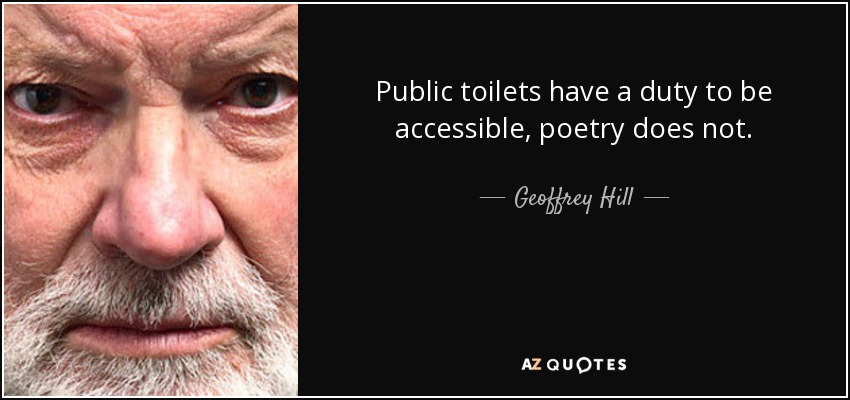 Public toilets have a duty to be accessible, poetry does not. - Geoffrey Hill