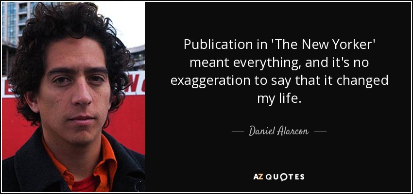 Publication in 'The New Yorker' meant everything, and it's no exaggeration to say that it changed my life. - Daniel Alarcon