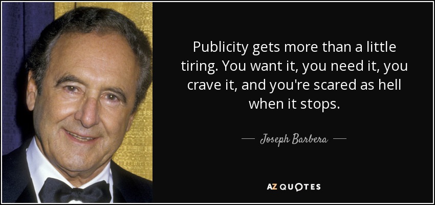 Publicity gets more than a little tiring. You want it, you need it, you crave it, and you're scared as hell when it stops. - Joseph Barbera