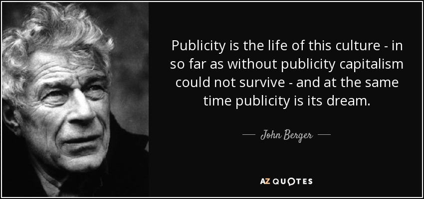 Publicity is the life of this culture - in so far as without publicity capitalism could not survive - and at the same time publicity is its dream. - John Berger