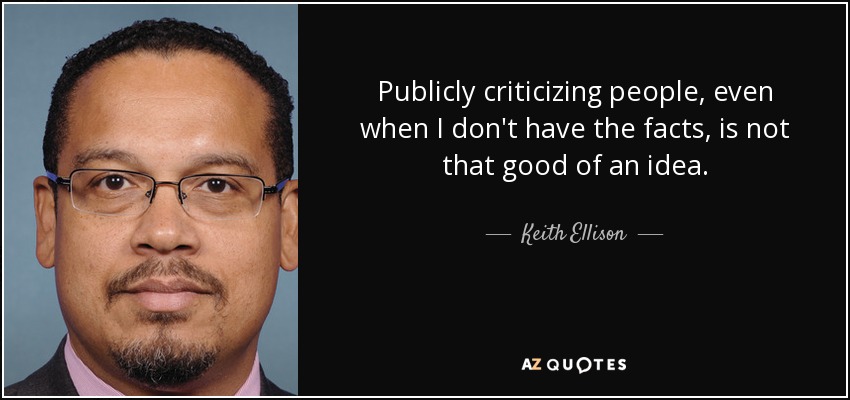 Publicly criticizing people, even when I don't have the facts, is not that good of an idea. - Keith Ellison