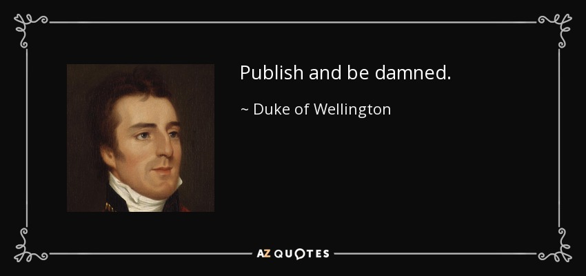 Publish and be damned. - Duke of Wellington