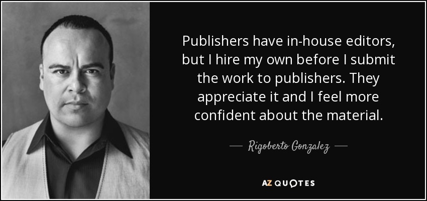 Publishers have in-house editors, but I hire my own before I submit the work to publishers. They appreciate it and I feel more confident about the material. - Rigoberto Gonzalez