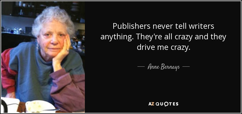 Publishers never tell writers anything. They're all crazy and they drive me crazy. - Anne Bernays