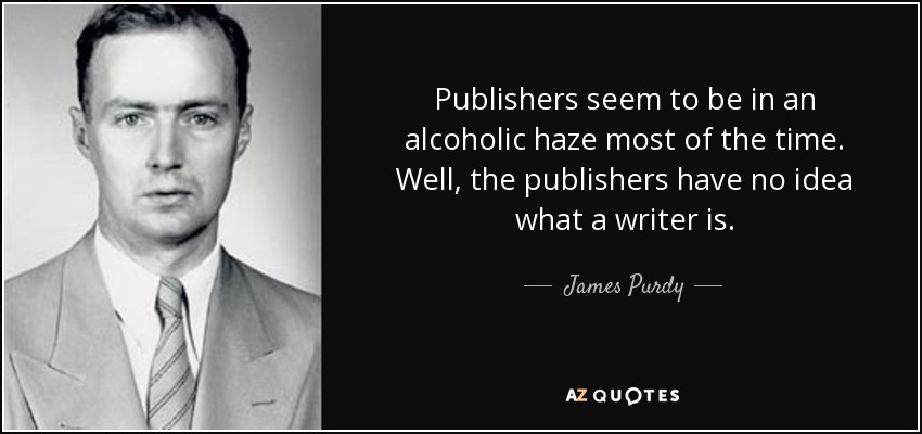 Publishers seem to be in an alcoholic haze most of the time. Well, the publishers have no idea what a writer is. - James Purdy