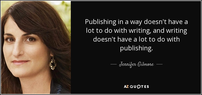Publishing in a way doesn't have a lot to do with writing, and writing doesn't have a lot to do with publishing. - Jennifer Gilmore