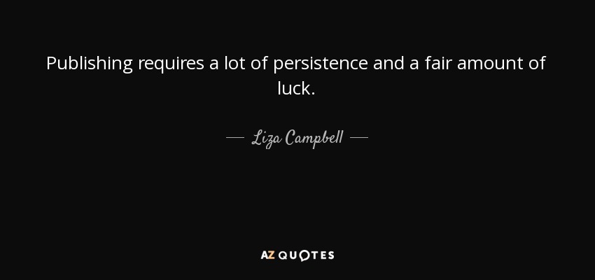 Publishing requires a lot of persistence and a fair amount of luck. - Liza Campbell