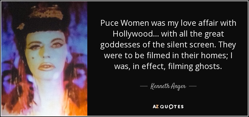 Puce Women was my love affair with Hollywood... with all the great goddesses of the silent screen. They were to be filmed in their homes; I was, in effect, filming ghosts. - Kenneth Anger