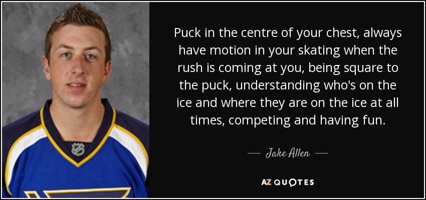 Puck in the centre of your chest, always have motion in your skating when the rush is coming at you, being square to the puck, understanding who's on the ice and where they are on the ice at all times, competing and having fun. - Jake Allen