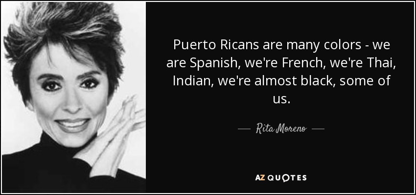 Puerto Ricans are many colors - we are Spanish, we're French, we're Thai, Indian, we're almost black, some of us. - Rita Moreno