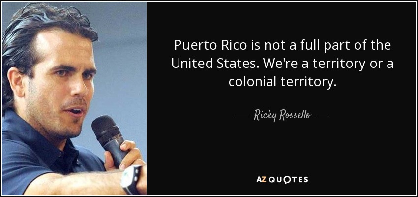 Puerto Rico is not a full part of the United States. We're a territory or a colonial territory. - Ricky Rossello