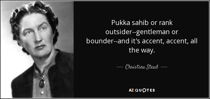 Pukka sahib or rank outsider--gentleman or bounder--and it's accent, accent, all the way. - Christina Stead