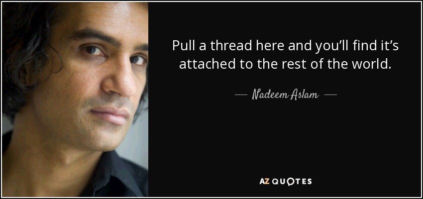 Nadeem Aslam quote: Pull a thread here and you'll find it's attached to