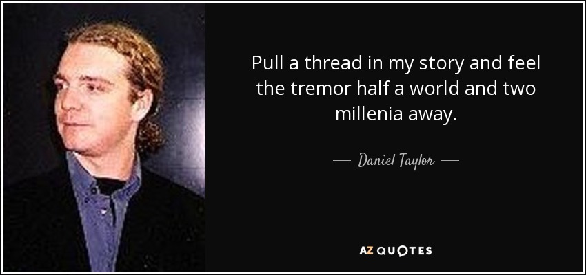 Pull a thread in my story and feel the tremor half a world and two millenia away. - Daniel Taylor
