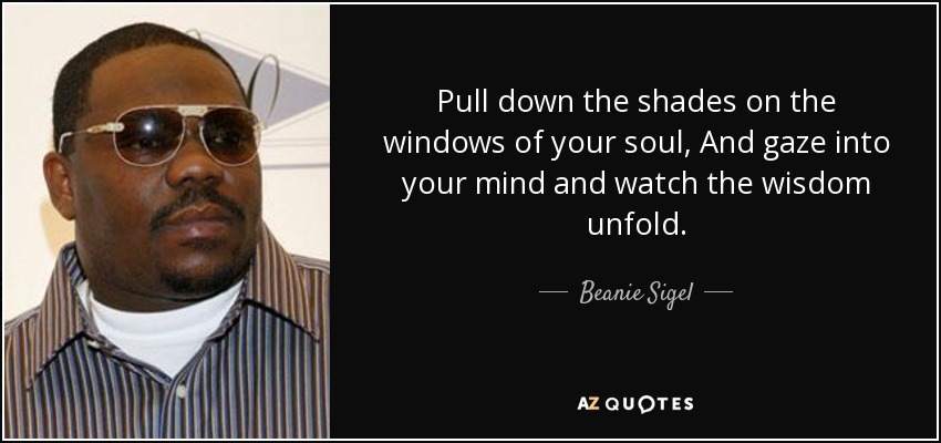 Pull down the shades on the windows of your soul, And gaze into your mind and watch the wisdom unfold. - Beanie Sigel