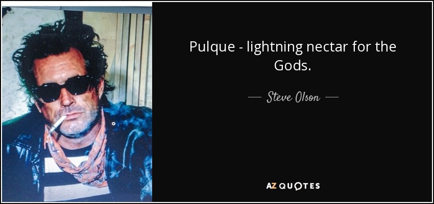 Pulque - lightning nectar for the Gods. - Steve Olson