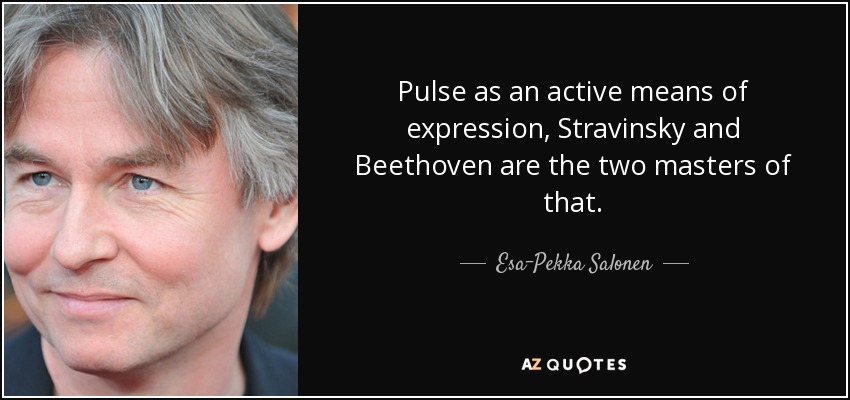 Pulse as an active means of expression, Stravinsky and Beethoven are the two masters of that. - Esa-Pekka Salonen
