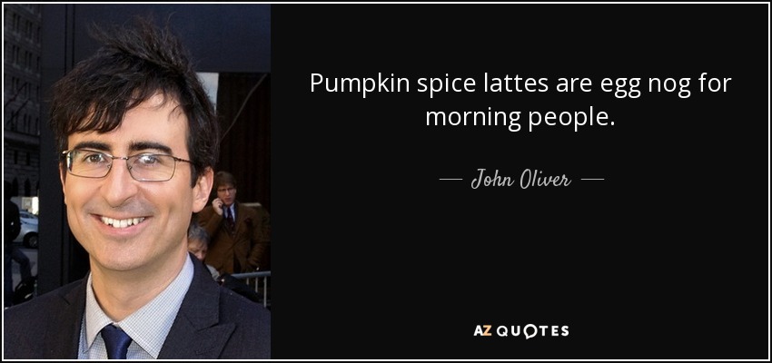 Pumpkin spice lattes are egg nog for morning people. - John Oliver
