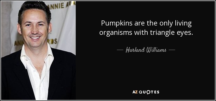 Pumpkins are the only living organisms with triangle eyes. - Harland Williams