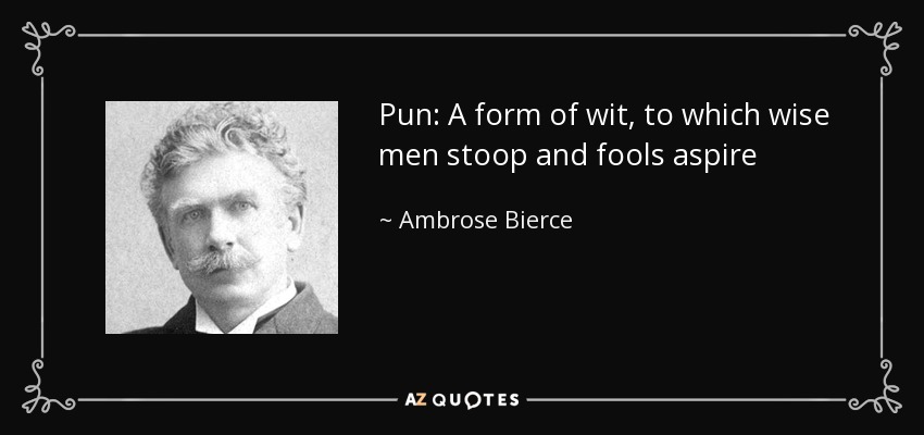Pun: A form of wit, to which wise men stoop and fools aspire - Ambrose Bierce