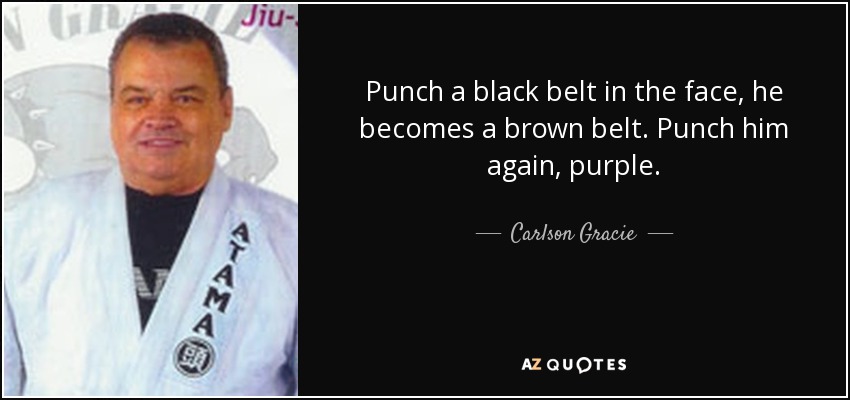 Punch a black belt in the face, he becomes a brown belt. Punch him again, purple. - Carlson Gracie