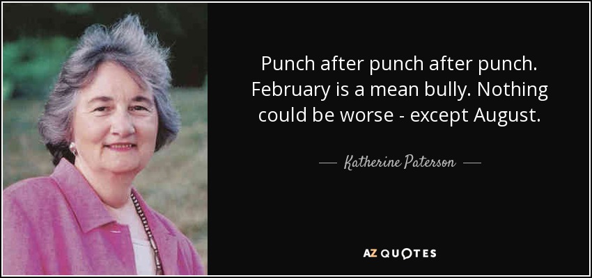 Punch after punch after punch. February is a mean bully. Nothing could be worse - except August. - Katherine Paterson
