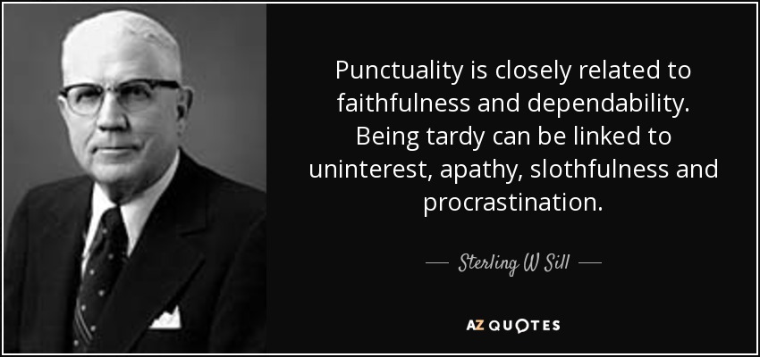 Punctuality is closely related to faithfulness and dependability. Being tardy can be linked to uninterest, apathy, slothfulness and procrastination. - Sterling W Sill