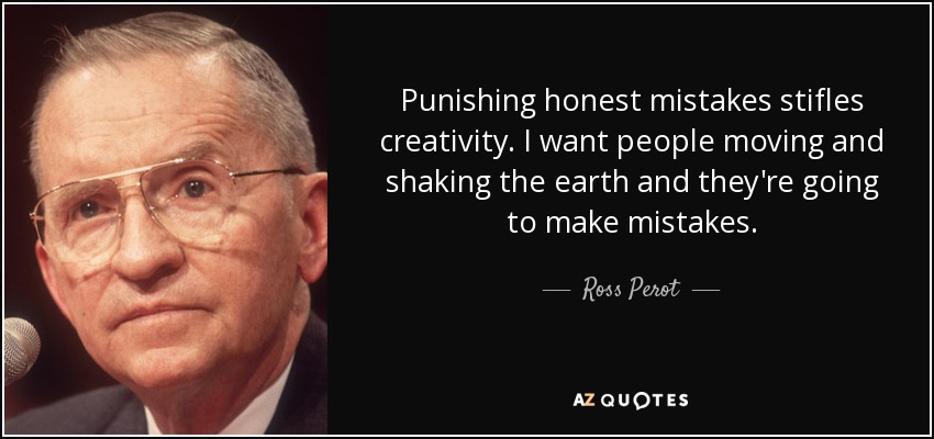 Punishing honest mistakes stifles creativity. I want people moving and shaking the earth and they're going to make mistakes. - Ross Perot