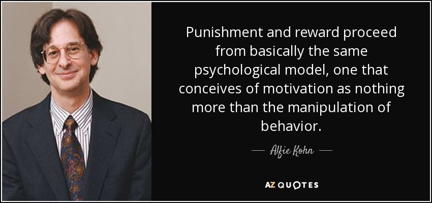 Punishment and reward proceed from basically the same psychological model, one that conceives of motivation as nothing more than the manipulation of behavior. - Alfie Kohn