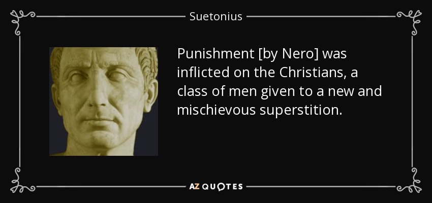 Punishment [by Nero] was inflicted on the Christians, a class of men given to a new and mischievous superstition. - Suetonius