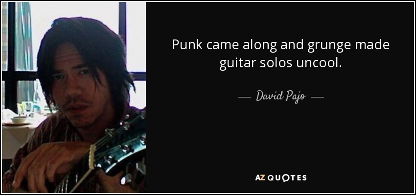 Punk came along and grunge made guitar solos uncool. - David Pajo