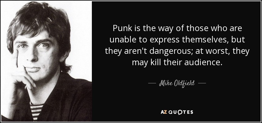 Punk is the way of those who are unable to express themselves, but they aren't dangerous; at worst, they may kill their audience. - Mike Oldfield